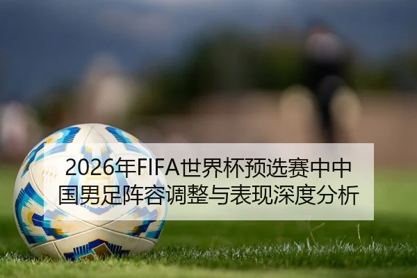 2026年FIFA世界杯预选赛中中国男足阵容调整与表现深度分析