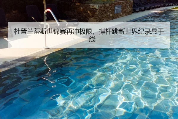 杜普兰蒂斯世锦赛再冲极限，撑杆跳新世界纪录悬于一线