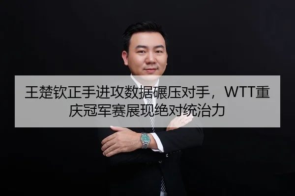 王楚钦正手进攻数据碾压对手，WTT重庆冠军赛展现绝对统治力