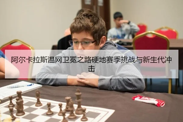 阿尔卡拉斯温网卫冕之路硬地赛季挑战与新生代冲击