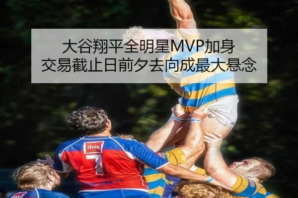 大谷翔平全明星MVP加身 交易截止日前夕去向成最大悬念