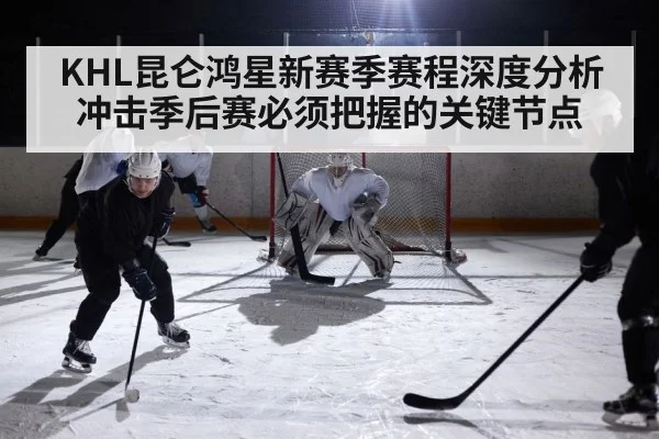 KHL昆仑鸿星新赛季赛程深度分析冲击季后赛必须把握的关键节点