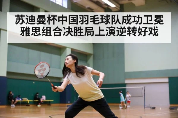苏迪曼杯中国羽毛球队成功卫冕 雅思组合决胜局上演逆转好戏