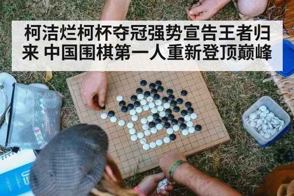 柯洁烂柯杯夺冠强势宣告王者归来 中国围棋第一人重新登顶巅峰