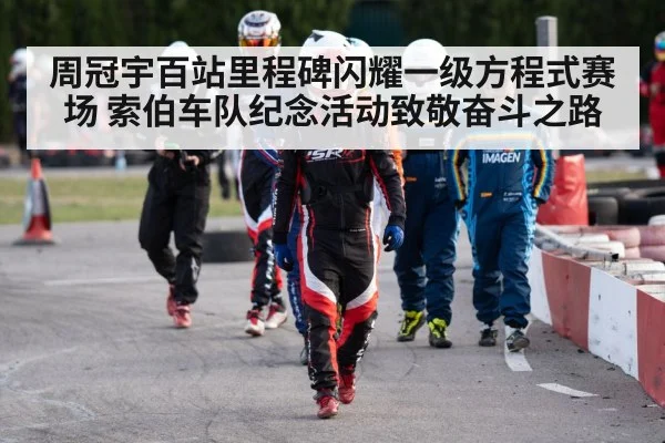 周冠宇百站里程碑闪耀一级方程式赛场 索伯车队纪念活动致敬奋斗之路