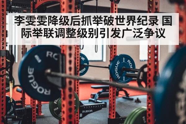 李雯雯降级后抓举破世界纪录 国际举联调整级别引发广泛争议