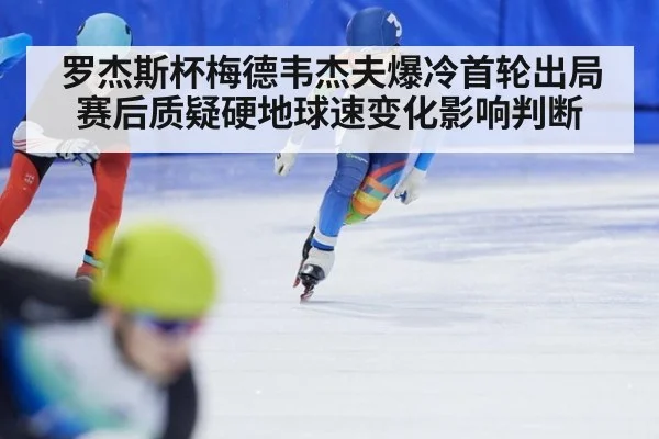 罗杰斯杯梅德韦杰夫爆冷首轮出局 赛后质疑硬地球速变化影响判断