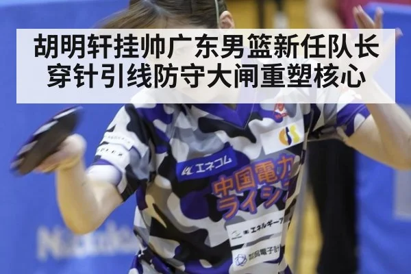 胡明轩挂帅广东男篮新任队长穿针引线防守大闸重塑核心